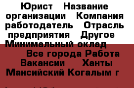 Юрист › Название организации ­ Компания-работодатель › Отрасль предприятия ­ Другое › Минимальный оклад ­ 17 000 - Все города Работа » Вакансии   . Ханты-Мансийский,Когалым г.